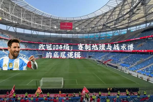 欧冠104场:赛制地理与战术博弈的底层逻辑
