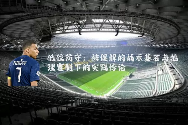 低位防守：被误解的战术基石与地理赛制下的实践悖论