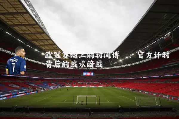 欧冠赛场上的时间博弈：官方计时背后的战术暗战