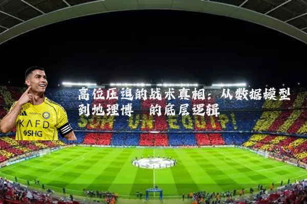 高位压迫的战术真相：从数据模型到地理博弈的底层逻辑