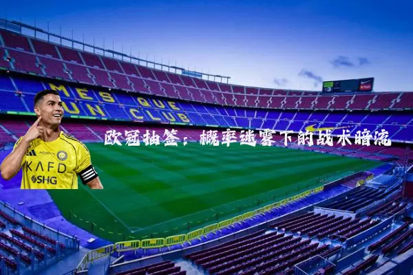 欧冠抽签：概率迷雾下的战术暗流