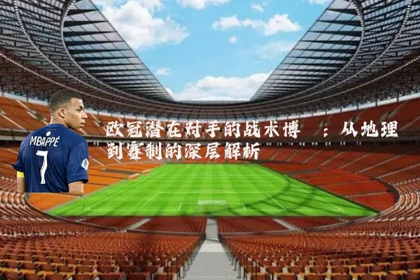 欧冠潜在对手的战术博弈:从地理到赛制的深层解析