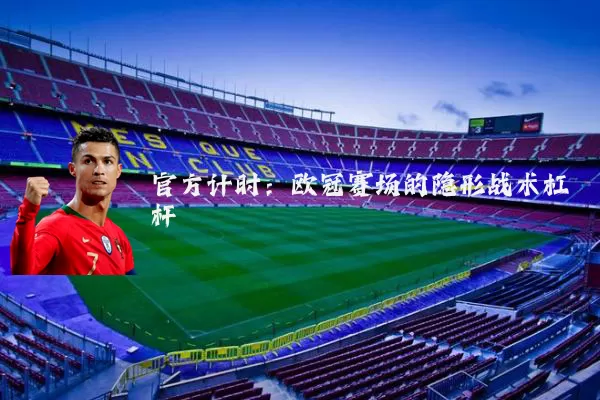 官方计时：欧冠赛场的隐形战术杠杆