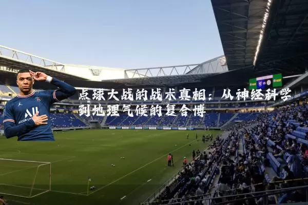 点球大战的战术真相：从神经科学到地理气候的复合博弈