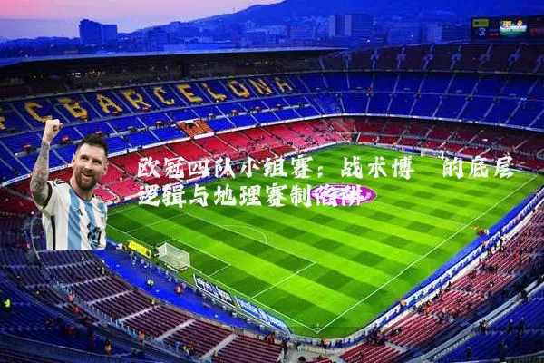 欧冠四队小组赛:战术博弈的底层逻辑与地理赛制陷阱
