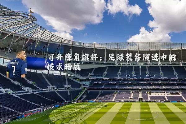 可升降角旗杆：足球装备演进中的技术暗战