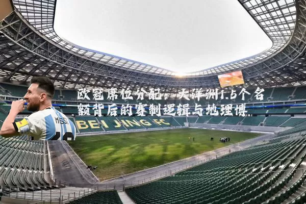 欧冠席位分配：大洋洲1.5个名额背后的赛制逻辑与地理博弈