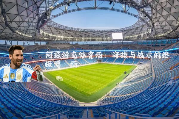 阿兹特克体育场：海拔与战术的终极博弈场