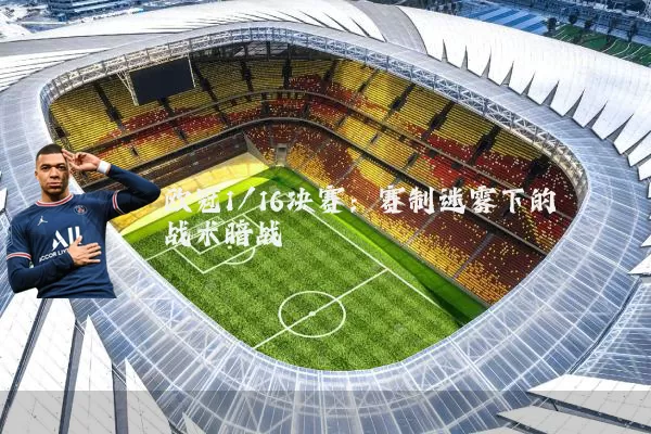 欧冠1/16决赛:赛制迷雾下的战术暗战