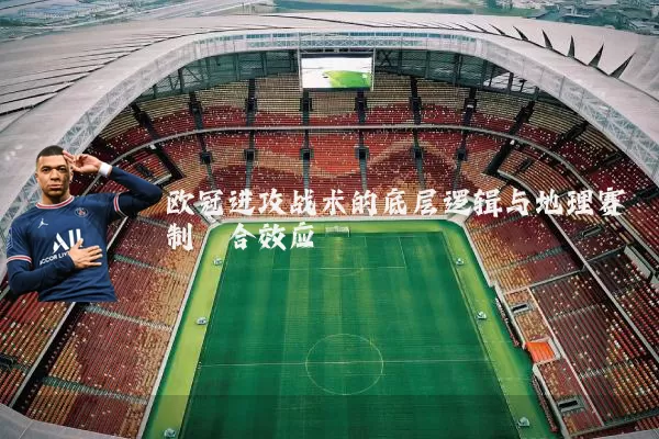 欧冠进攻战术的底层逻辑与地理赛制耦合效应