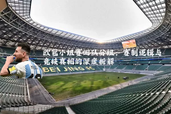 欧冠小组赛四队分组:赛制逻辑与竞技真相的深度拆解