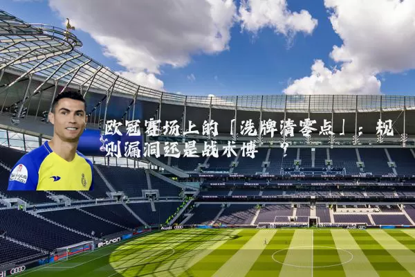 欧冠赛场上的「洗牌清零点」:规则漏洞还是战术博弈?